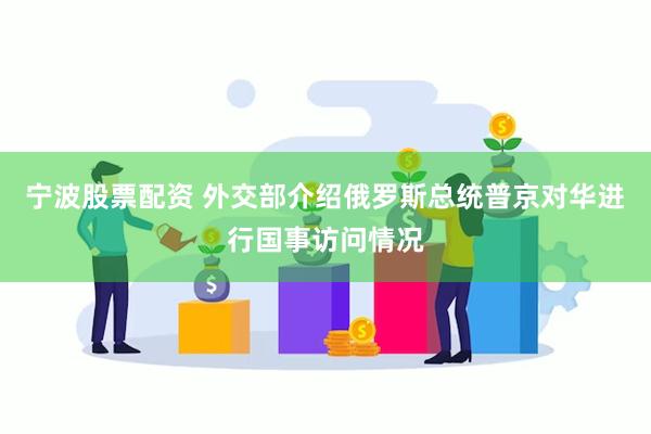 宁波股票配资 外交部介绍俄罗斯总统普京对华进行国事访问情况