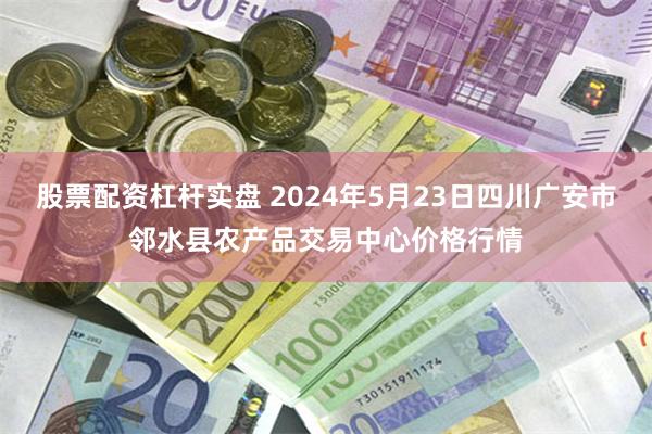 股票配资杠杆实盘 2024年5月23日四川广安市邻水县农产品交易中心价格行情