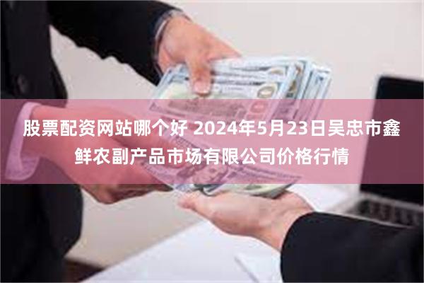 股票配资网站哪个好 2024年5月23日吴忠市鑫鲜农副产品市场有限公司价格行情