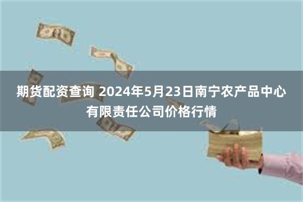 期货配资查询 2024年5月23日南宁农产品中心有限责任公司价格行情