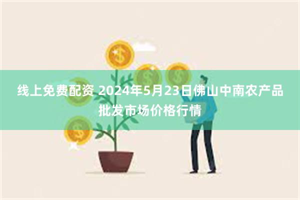 线上免费配资 2024年5月23日佛山中南农产品批发市场价格行情