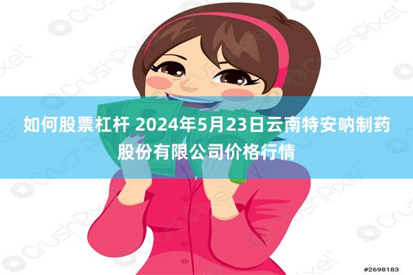 如何股票杠杆 2024年5月23日云南特安呐制药股份有限公司价格行情