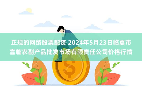 正规的网络股票配资 2024年5月23日临夏市富临农副产品批发市场有限责任公司价格行情