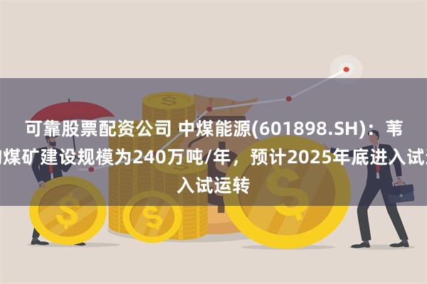 可靠股票配资公司 中煤能源(601898.SH)：苇子沟煤矿建设规模为240万吨/年，预计2025年底进入试运转