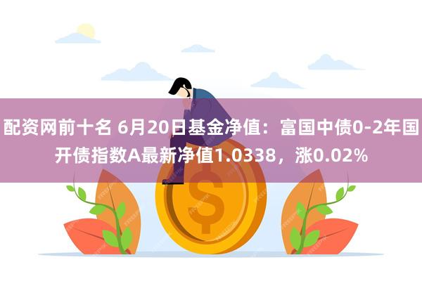 配资网前十名 6月20日基金净值：富国中债0-2年国开债指数A最新净值1.0338，涨0.02%