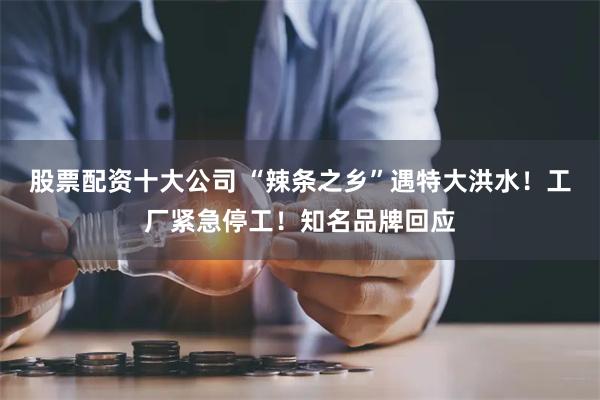 股票配资十大公司 “辣条之乡”遇特大洪水！工厂紧急停工！知名品牌回应