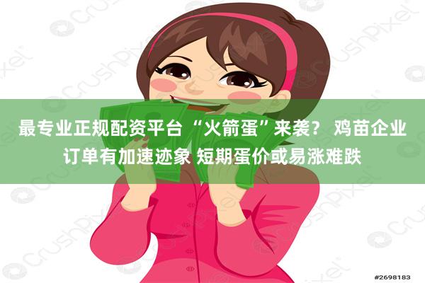 最专业正规配资平台 “火箭蛋”来袭？ 鸡苗企业订单有加速迹象 短期蛋价或易涨难跌