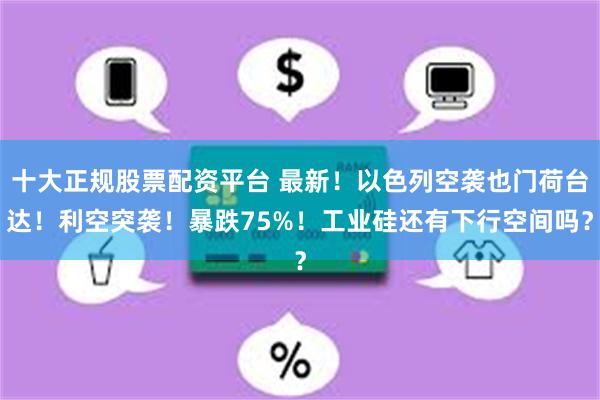 十大正规股票配资平台 最新！以色列空袭也门荷台达！利空突袭！暴跌75%！工业硅还有下行空间吗？