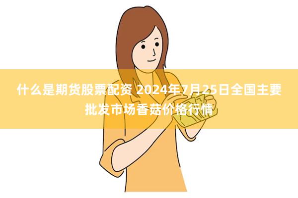 什么是期货股票配资 2024年7月25日全国主要批发市场香菇价格行情