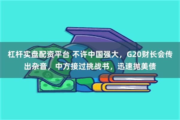 杠杆实盘配资平台 不许中国强大，G20财长会传出杂音，中方接过挑战书，迅速抛美债