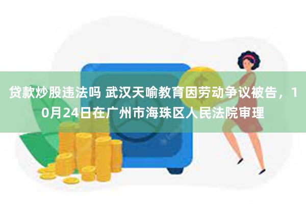 贷款炒股违法吗 武汉天喻教育因劳动争议被告，10月24日在广州市海珠区人民法院审理