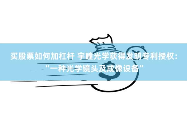 买股票如何加杠杆 宇瞳光学获得发明专利授权：“一种光学镜头及成像设备”