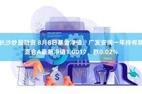 长沙炒股融资 8月8日基金净值：广发安润一年持有期混合A最新净值1.0017，跌0.02%