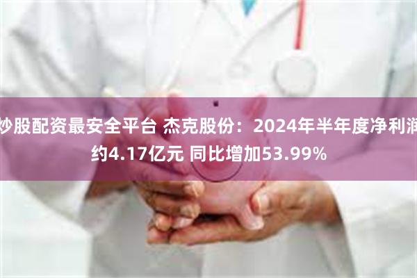 炒股配资最安全平台 杰克股份：2024年半年度净利润约4.17亿元 同比增加53.99%