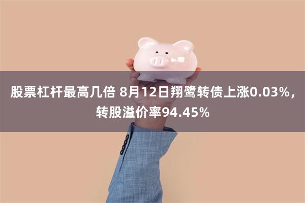 股票杠杆最高几倍 8月12日翔鹭转债上涨0.03%，转股溢价率94.45%