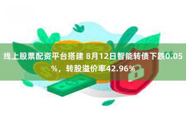 线上股票配资平台搭建 8月12日智能转债下跌0.05%，转股溢价率42.96%