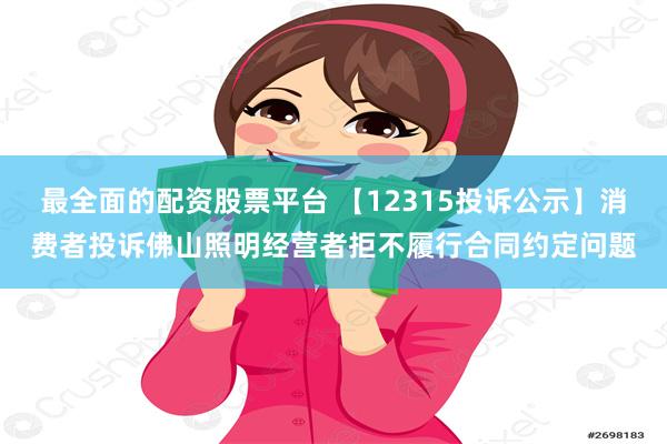 最全面的配资股票平台 【12315投诉公示】消费者投诉佛山照明经营者拒不履行合同约定问题