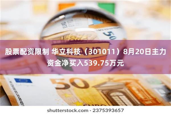 股票配资限制 华立科技（301011）8月20日主力资金净买入539.75万元