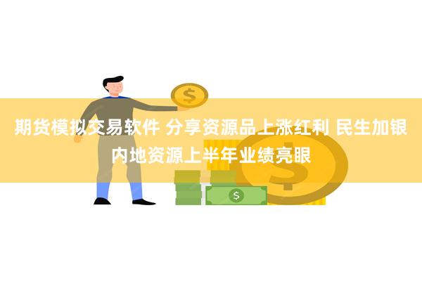 期货模拟交易软件 分享资源品上涨红利 民生加银内地资源上半年业绩亮眼