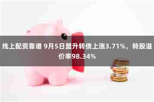 线上配资靠谱 9月5日盟升转债上涨3.71%，转股溢价率98.34%