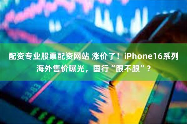 配资专业股票配资网站 涨价了！iPhone16系列海外售价曝光，国行“跟不跟”？