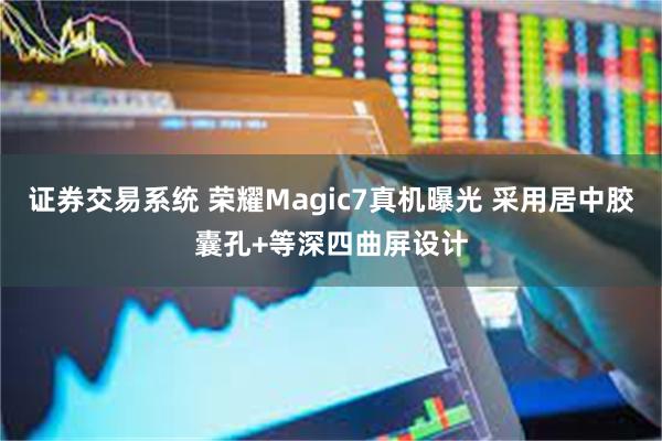 证券交易系统 荣耀Magic7真机曝光 采用居中胶囊孔+等深四曲屏设计