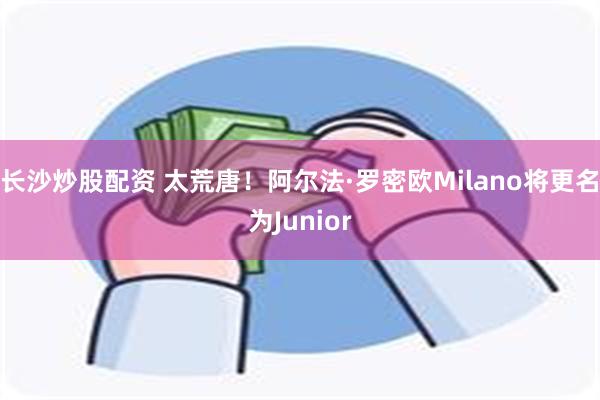 长沙炒股配资 太荒唐！阿尔法·罗密欧Milano将更名为Junior