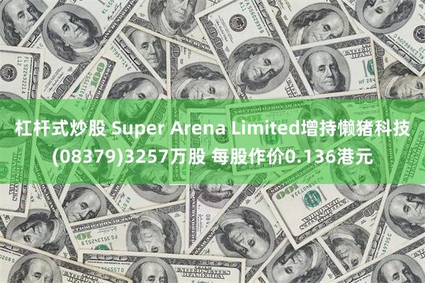 杠杆式炒股 Super Arena Limited增持懒猪科技(08379)3257万股 每股作价0.136港元