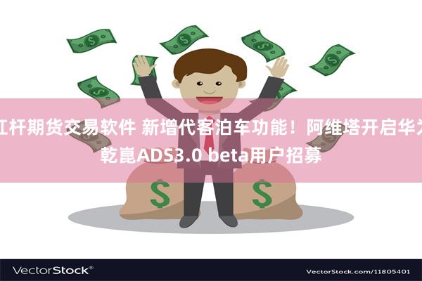 杠杆期货交易软件 新增代客泊车功能！阿维塔开启华为乾崑ADS3.0 beta用户招募