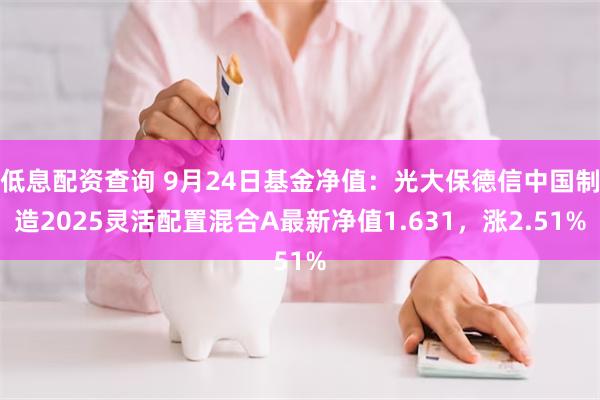 低息配资查询 9月24日基金净值：光大保德信中国制造2025灵活配置混合A最新净值1.631，涨2.51%