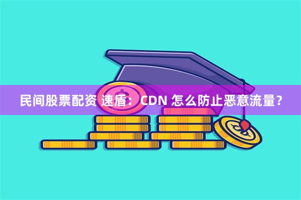 民间股票配资 速盾：CDN 怎么防止恶意流量？