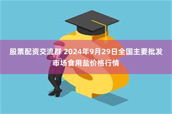 股票配资交流群 2024年9月29日全国主要批发市场食用盐价格行情