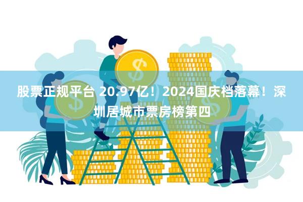 股票正规平台 20.97亿！2024国庆档落幕！深圳居城市票房榜第四