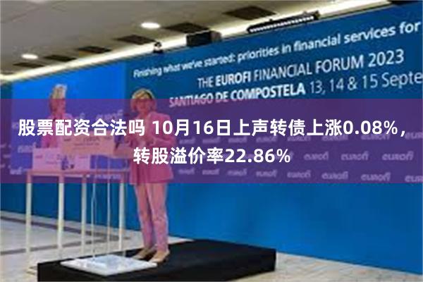 股票配资合法吗 10月16日上声转债上涨0.08%，转股溢价率22.86%