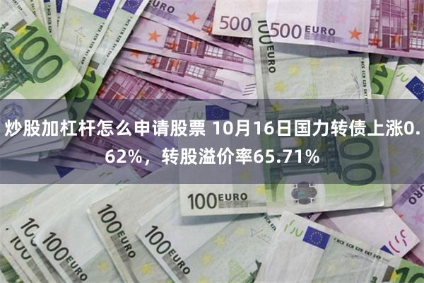 炒股加杠杆怎么申请股票 10月16日国力转债上涨0.62%，转股溢价率65.71%