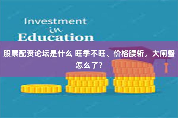 股票配资论坛是什么 旺季不旺、价格腰斩，大闸蟹怎么了？