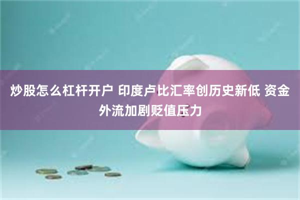 炒股怎么杠杆开户 印度卢比汇率创历史新低 资金外流加剧贬值压力