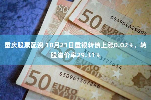 重庆股票配资 10月21日重银转债上涨0.02%，转股溢价率29.31%