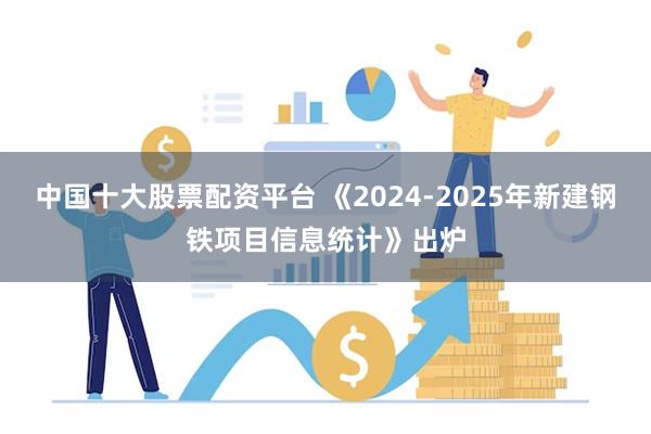 中国十大股票配资平台 《2024-2025年新建钢铁项目信息统计》出炉