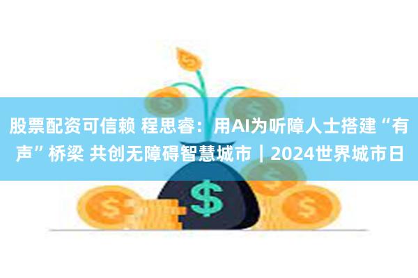 股票配资可信赖 程思睿：用AI为听障人士搭建“有声”桥梁 共创无障碍智慧城市｜2024世界城市日