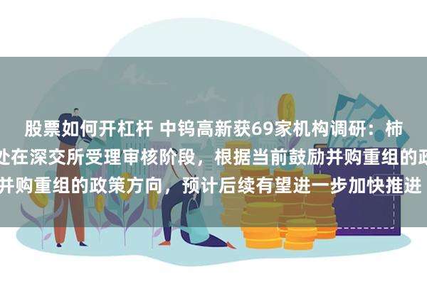 股票如何开杠杆 中钨高新获69家机构调研：柿竹园公司的重组项目正处在深交所受理审核阶段，根据当前鼓励并购重组的政策方向，预计后续有望进一步加快推进（附调研问答）