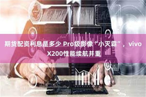 期货配资利息是多少 Pro级影像“小灭霸”，vivo X200性能续航并重