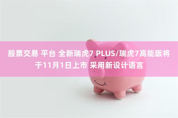 股票交易 平台 全新瑞虎7 PLUS/瑞虎7高能版将于11月1日上市 采用新设计语言