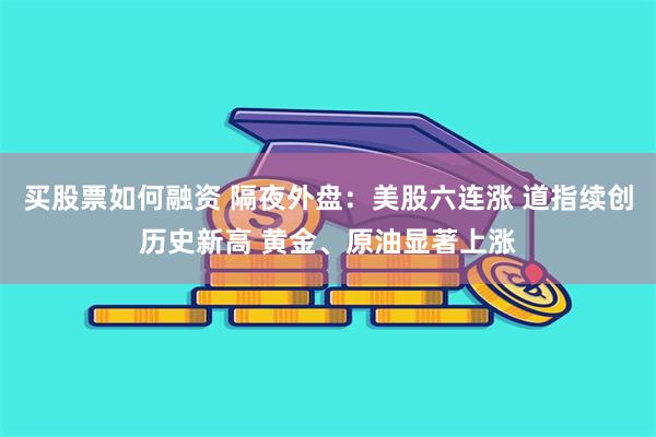 买股票如何融资 隔夜外盘：美股六连涨 道指续创历史新高 黄金、原油显著上涨