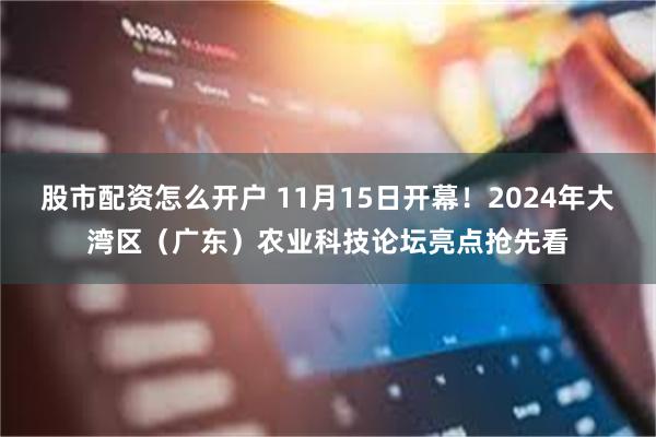 股市配资怎么开户 11月15日开幕！2024年大湾区（广东）农业科技论坛亮点抢先看