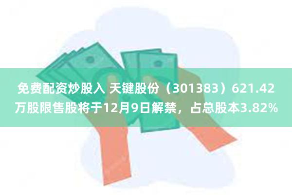 免费配资炒股入 天键股份（301383）621.42万股限售股将于12月9日解禁，占总股本3.82%