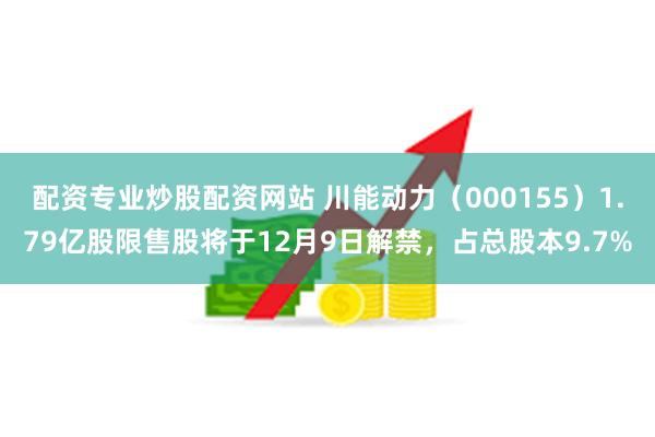 配资专业炒股配资网站 川能动力（000155）1.79亿股限售股将于12月9日解禁，占总股本9.7%