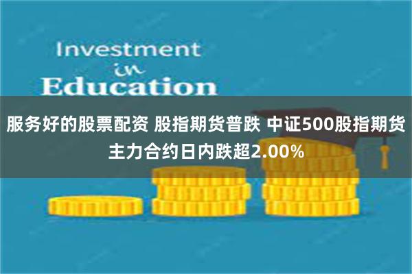 服务好的股票配资 股指期货普跌 中证500股指期货主力合约日内跌超2.00%