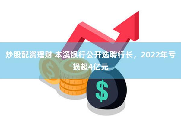 炒股配资理财 本溪银行公开选聘行长，2022年亏损超4亿元