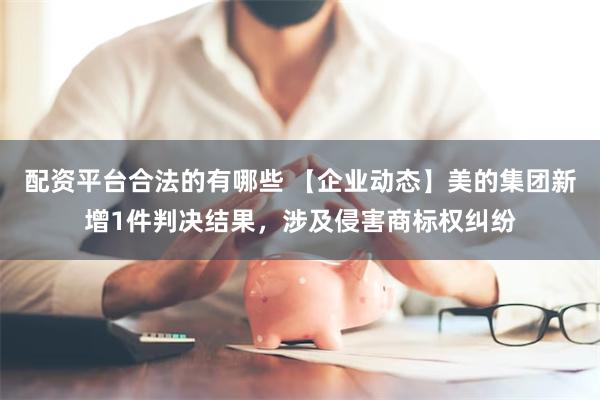 配资平台合法的有哪些 【企业动态】美的集团新增1件判决结果，涉及侵害商标权纠纷